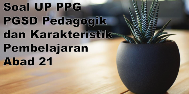 Soal UP PPG PGSD Pedagogik dan Karakteristik Pembelajaran Abad 21