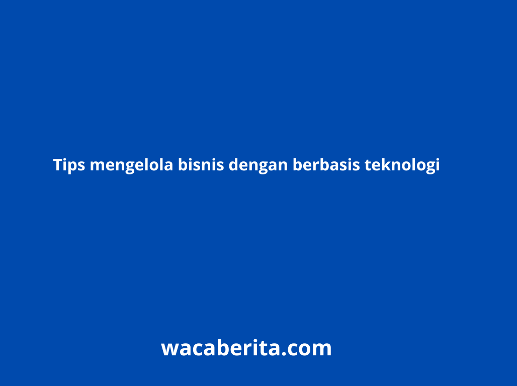 Tips mengelola bisnis dengan berbasis teknologi