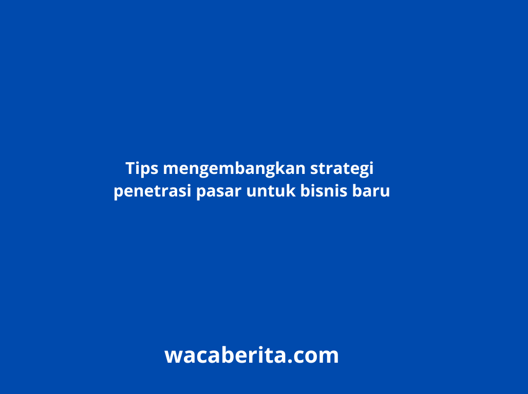 Tips mengembangkan strategi penetrasi pasar untuk bisnis baru