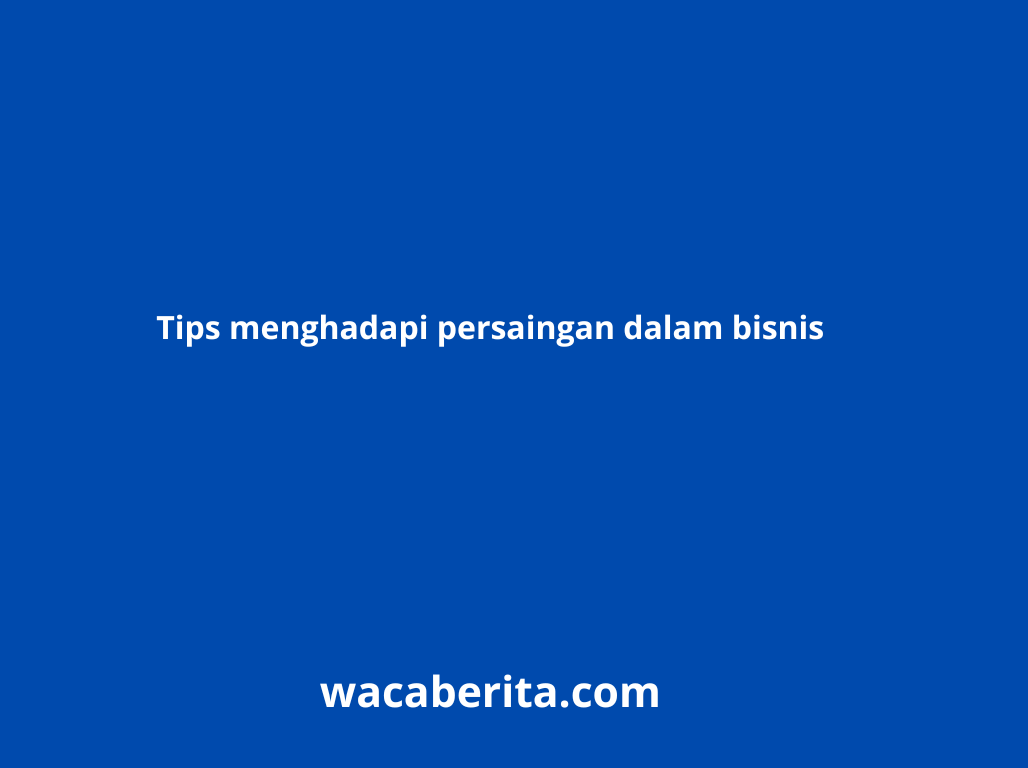 Tips menghadapi persaingan dalam bisnis